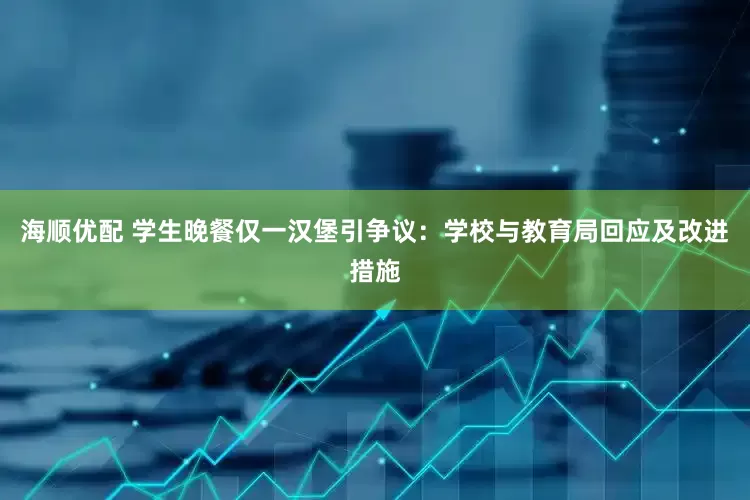 海顺优配 学生晚餐仅一汉堡引争议：学校与教育局回应及改进措施