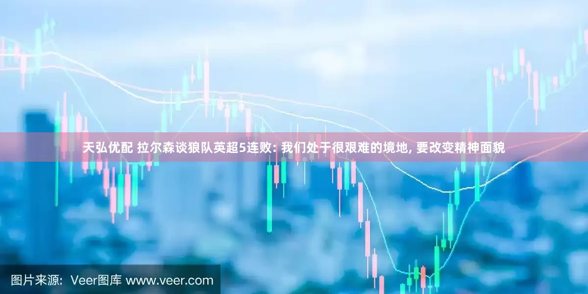 天弘优配 拉尔森谈狼队英超5连败: 我们处于很艰难的境地, 要改变精神面貌