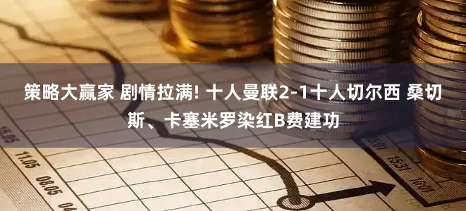 策略大赢家 剧情拉满! 十人曼联2-1十人切尔西 桑切斯、卡塞米罗染红B费建功