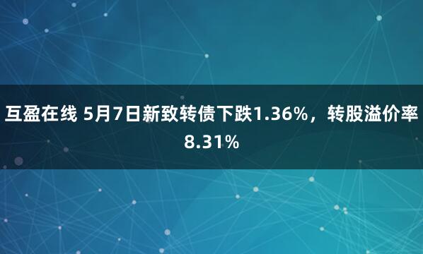 互盈在线 5月7日新致转债下跌1.36%，转股溢价率8.31%