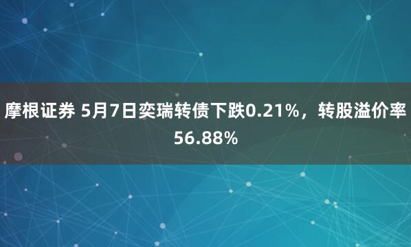 摩根证券 5月7日奕瑞转债下跌0.21%，转股溢价率56.88%