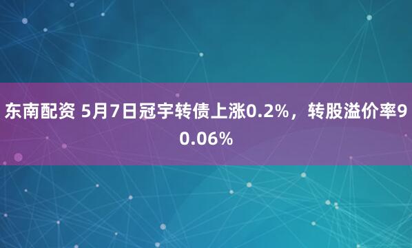 东南配资 5月7日冠宇转债上涨0.2%，转股溢价率90.06%