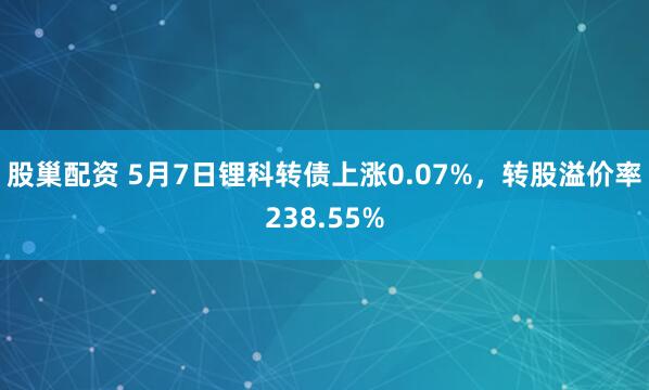 股巢配资 5月7日锂科转债上涨0.07%，转股溢价率238.55%