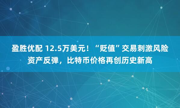 盈胜优配 12.5万美元！“贬值”交易刺激风险资产反弹，比特币价格再创历史新高