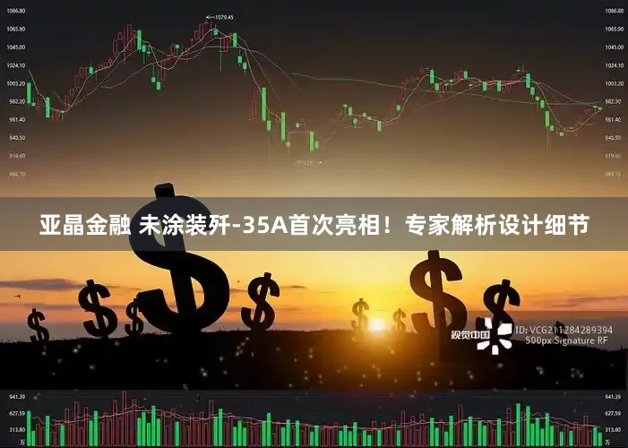 亚晶金融 未涂装歼-35A首次亮相！专家解析设计细节