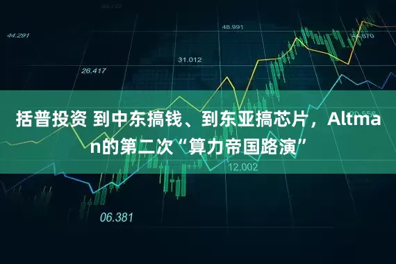 括普投资 到中东搞钱、到东亚搞芯片，Altman的第二次“算力帝国路演”