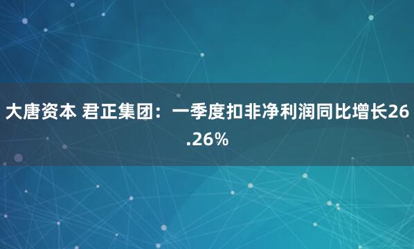 大唐资本 君正集团：一季度扣非净利润同比增长26.26%