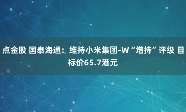 点金股 国泰海通：维持小米集团-W“增持”评级 目标价65.7港元