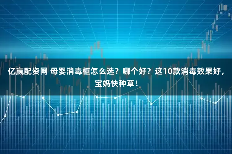 亿赢配资网 母婴消毒柜怎么选？哪个好？这10款消毒效果好，宝妈快种草！