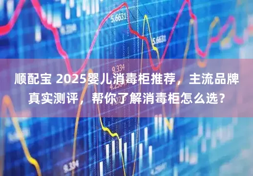 顺配宝 2025婴儿消毒柜推荐，主流品牌真实测评，帮你了解消毒柜怎么选？