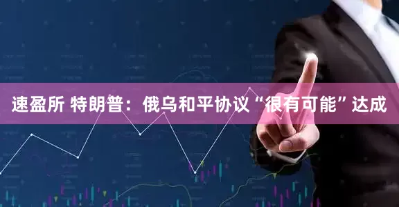 速盈所 特朗普:俄乌和平协议“很有可能”达成