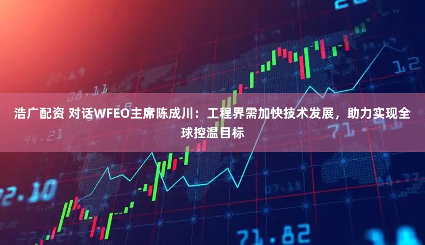 浩广配资 对话WFEO主席陈成川：工程界需加快技术发展，助力实现全球控温目标