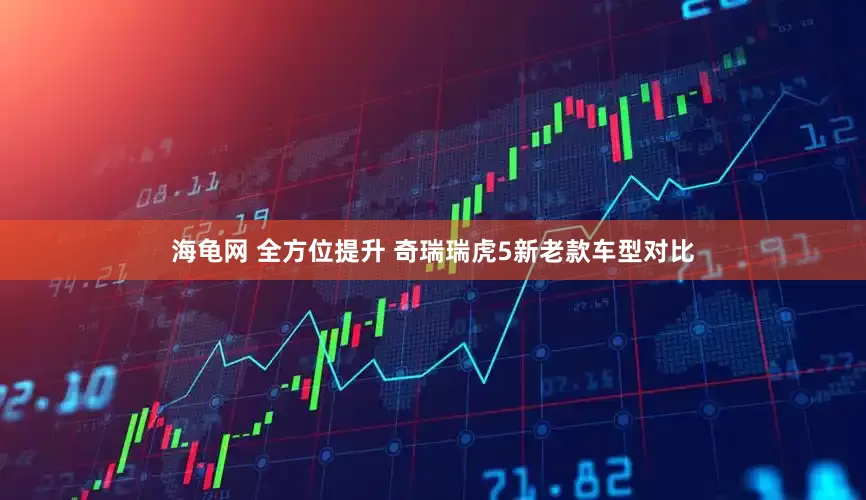 海龟网 全方位提升 奇瑞瑞虎5新老款车型对比