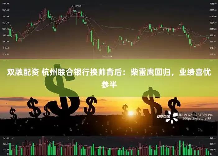 双融配资 杭州联合银行换帅背后：柴雷鹰回归，业绩喜忧参半