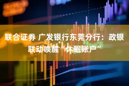 联合证券 广发银行东莞分行:政银联动唤醒“休眠账户”