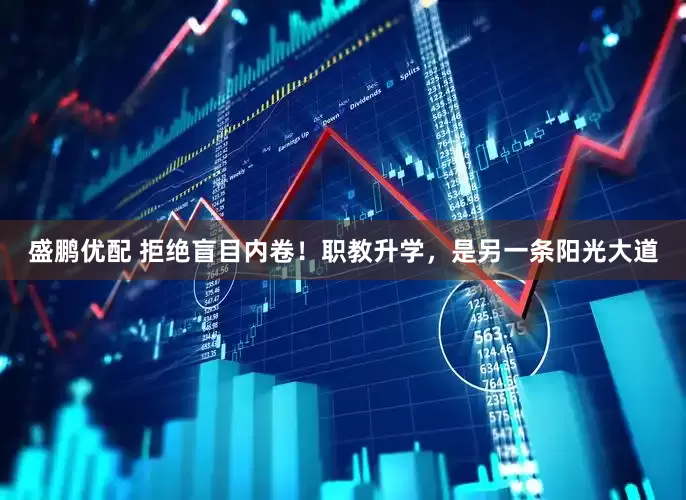盛鹏优配 拒绝盲目内卷！职教升学，是另一条阳光大道