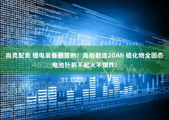 尚竞配资 锂电装备圈首例！高能数造20Ah 硫化物全固态电池针刺不起火不爆炸！