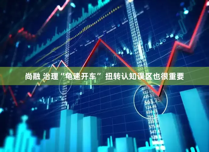 尚融 治理“龟速开车” 扭转认知误区也很重要